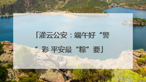 灌云公安：端午好“警”彩 平安最“粽”要