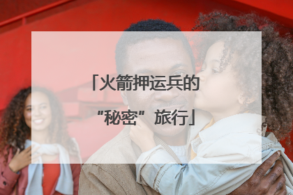 火箭押运兵的“秘密”旅行