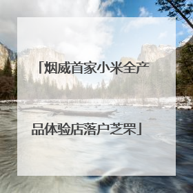 烟威首家小米全产品体验店落户芝罘