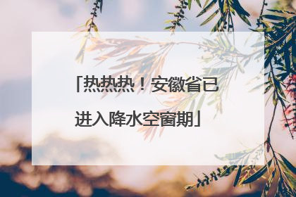 热热热！安徽省已进入降水空窗期