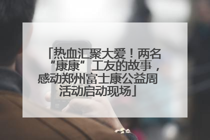 热血汇聚大爱！两名“康康”工友的故事，感动郑州富士康公益周活动启动现场