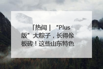热闻｜“Plus版”大粽子，长得像板砖！这些山东特色粽子你吃过吗？