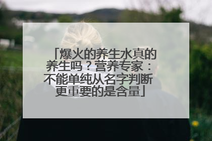 爆火的养生水真的养生吗？营养专家：不能单纯从名字判断 更重要的是含量