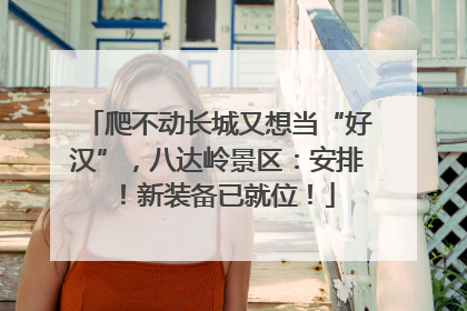 爬不动长城又想当“好汉”，八达岭景区：安排！新装备已就位！