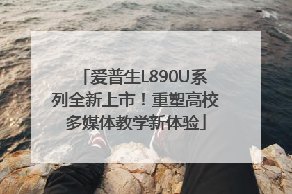 爱普生L890U系列全新上市！重塑高校多媒体教学新体验