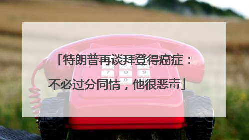 特朗普再谈拜登得癌症：不必过分同情，他很恶毒