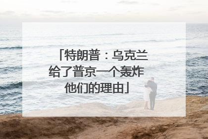 特朗普：乌克兰给了普京一个轰炸他们的理由