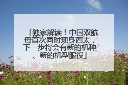 独家解读！中国双航母首次同时现身西太，下一步将会有新的机种、新的机型服役
