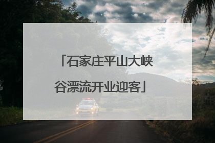 石家庄平山大峡谷漂流开业迎客