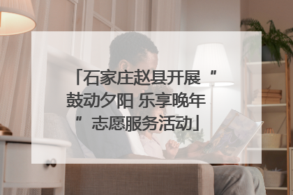 石家庄赵县开展“鼓动夕阳 乐享晚年”志愿服务活动