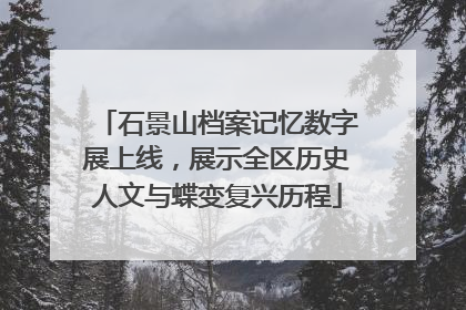 石景山档案记忆数字展上线，展示全区历史人文与蝶变复兴历程