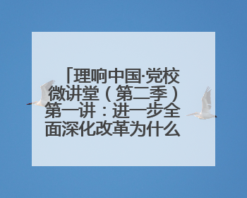 理响中国·党校微讲堂（第二季）第一讲：进一步全面深化改革为什么要聚焦推进中国式现代化