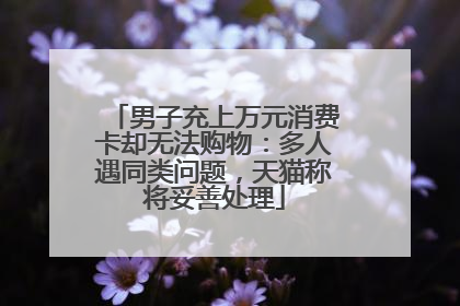 男子充上万元消费卡却无法购物：多人遇同类问题，天猫称将妥善处理