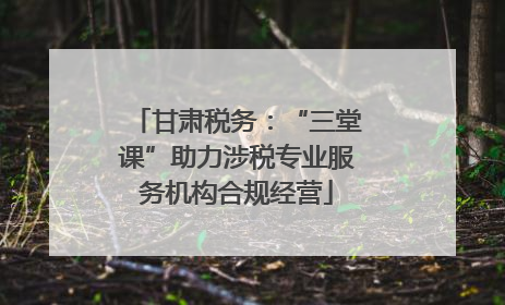 甘肃税务：“三堂课”助力涉税专业服务机构合规经营