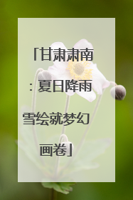 甘肃肃南：夏日降雨雪绘就梦幻画卷