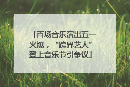 百场音乐演出五一火爆，“跨界艺人”登上音乐节引争议
