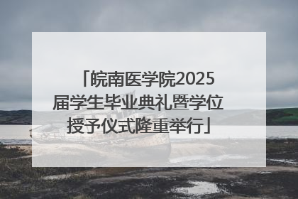 皖南医学院2025届学生毕业典礼暨学位授予仪式隆重举行