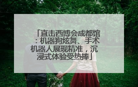 直击西博会成都馆：机器狗炫舞、手术机器人展现精准，沉浸式体验受热捧