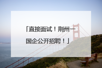 直接面试！荆州一国企公开招聘！