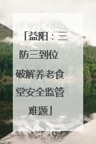 益阳：三防三到位 破解养老食堂安全监管难题