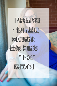 盐城盐都：银行基层网点赋能 社保卡服务 “下沉”暖民心