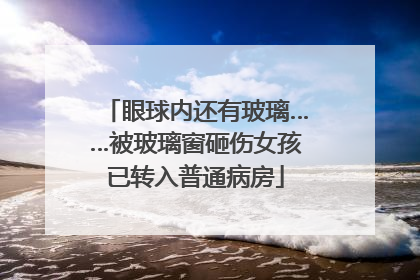 眼球内还有玻璃……被玻璃窗砸伤女孩已转入普通病房