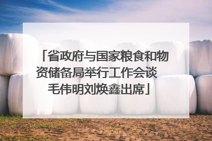 省政府与国家粮食和物资储备局举行工作会谈 毛伟明刘焕鑫出席