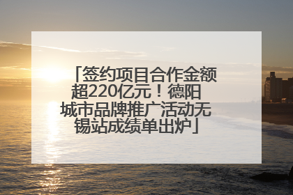 签约项目合作金额超220亿元！德阳城市品牌推广活动无锡站成绩单出炉