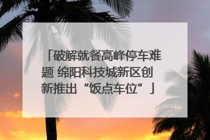 破解就餐高峰停车难题 绵阳科技城新区创新推出“饭点车位”