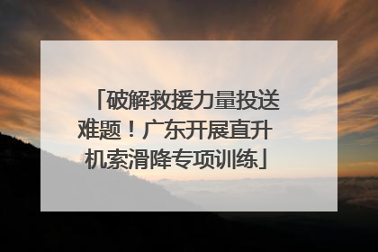 破解救援力量投送难题！广东开展直升机索滑降专项训练
