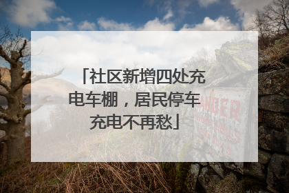 社区新增四处充电车棚，居民停车充电不再愁