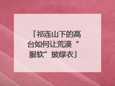 祁连山下的高台如何让荒漠“服软”披绿衣