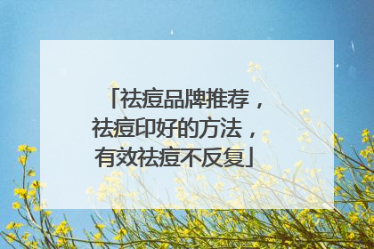 祛痘品牌推荐，祛痘印好的方法，有效祛痘不反复