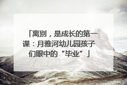 离别，是成长的第一课：月雅河幼儿园孩子们眼中的“毕业”