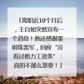 离职近10个月后，王自如突然宣布一个消息！他还感谢董明珠雷军，回应“没看过格力工资条”：真的不那么重要！