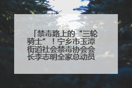 禁毒路上的“三轮骑士”！宁乡市玉潭街道社会禁毒协会会长李志明全家总动员，织密“防毒网”