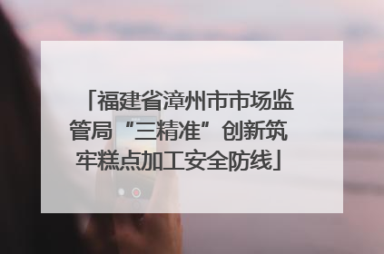 福建省漳州市市场监管局“三精准”创新筑牢糕点加工安全防线