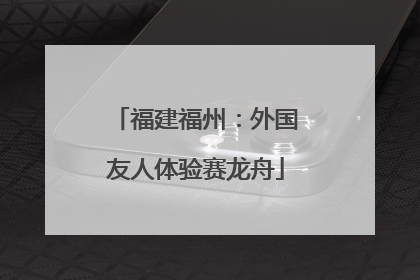 福建福州：外国友人体验赛龙舟