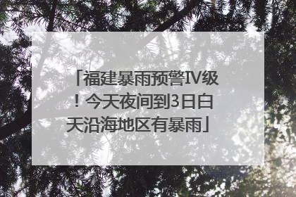 福建暴雨预警Ⅳ级！今天夜间到3日白天沿海地区有暴雨