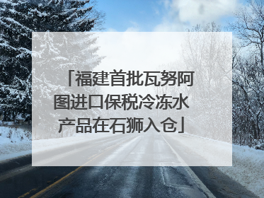 福建首批瓦努阿图进口保税冷冻水产品在石狮入仓