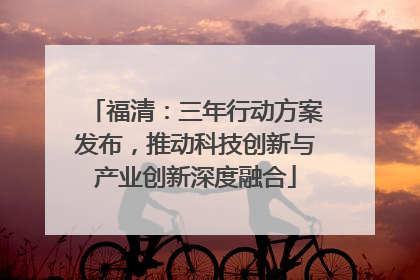 福清：三年行动方案发布，推动科技创新与产业创新深度融合