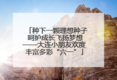 种下一颗理想种子 呵护成长飞扬梦想——大连小朋友欢度丰富多彩“六一”