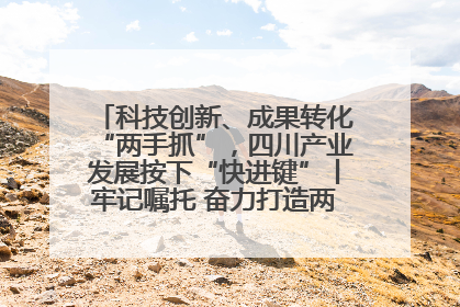 科技创新、成果转化“两手抓”，四川产业发展按下“快进键”丨牢记嘱托 奋力打造两高地两基地一屏障