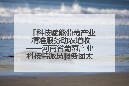 科技赋能葡萄产业 精准服务助农增收——河南省葡萄产业科技特派员服务团太康县科技服务纪实