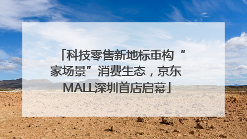 科技零售新地标重构“家场景”消费生态，京东MALL深圳首店启幕
