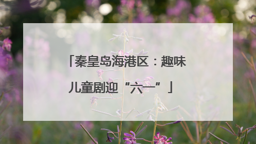 秦皇岛海港区：趣味儿童剧迎“六一”