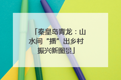 秦皇岛青龙：山水间“播”出乡村振兴新图景