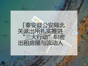 秦安县公安局北关派出所扎实推进“三大行动”织密出租房屋与流动人口管理安全网