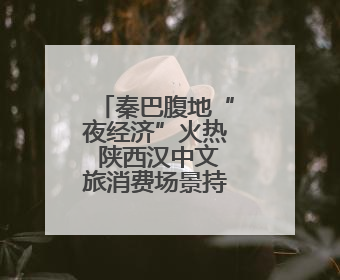 秦巴腹地“夜经济”火热 陕西汉中文旅消费场景持续“上新”