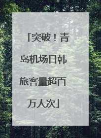突破！青岛机场日韩旅客量超百万人次